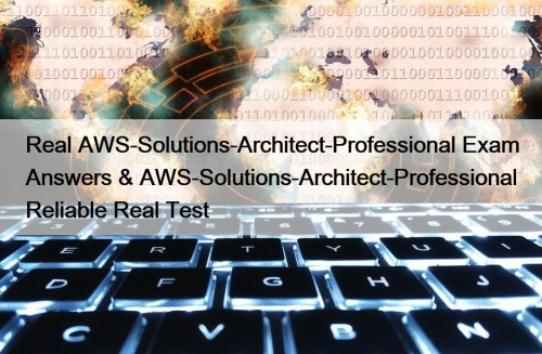 Real AWS-Solutions-Architect-Professional Exam Answers & AWS-Solutions-Architect-Professional Reliable Real ...